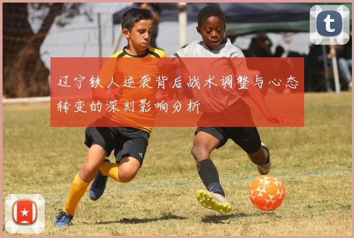 辽宁铁人逆袭背后战术调整与心态转变的深刻影响分析