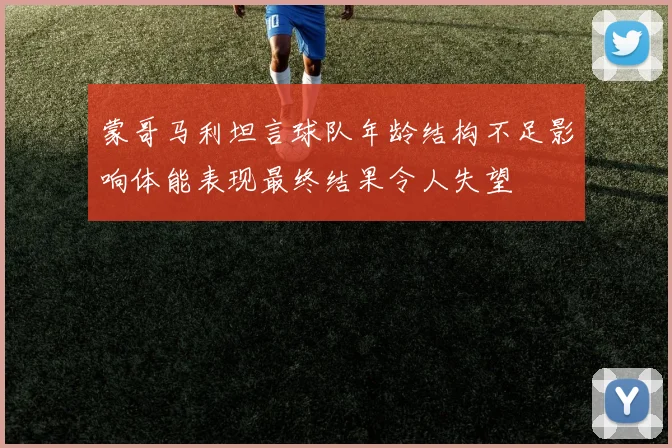 蒙哥马利坦言球队年龄结构不足影响体能表现最终结果令人失望
