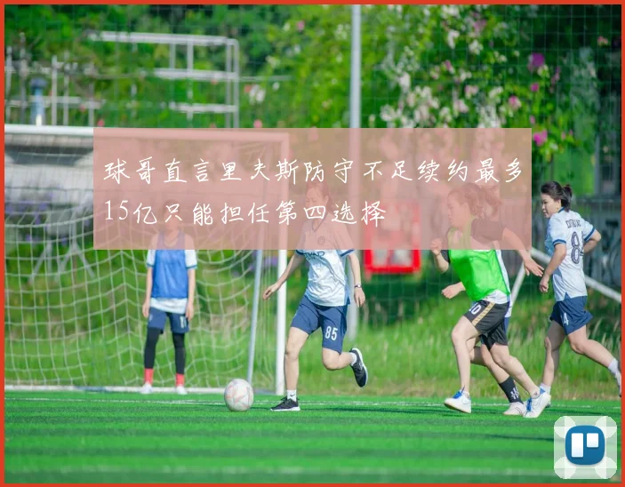 球哥直言里夫斯防守不足续约最多15亿只能担任第四选择