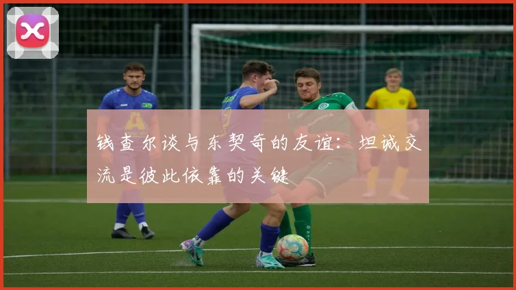 钱查尔谈与东契奇的友谊：坦诚交流是彼此依靠的关键