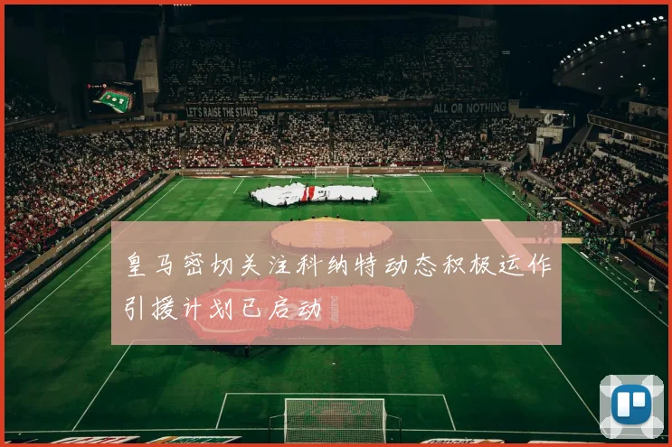 皇马密切关注科纳特动态积极运作引援计划已启动