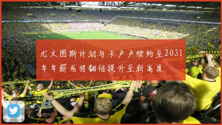 尤文图斯计划与卡卢卢续约至2031年年薪或将翻倍提升至新高度