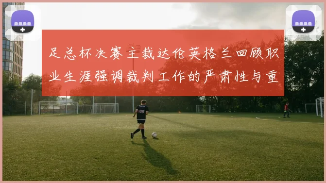 足总杯决赛主裁达伦英格兰回顾职业生涯强调裁判工作的严肃性与重要性