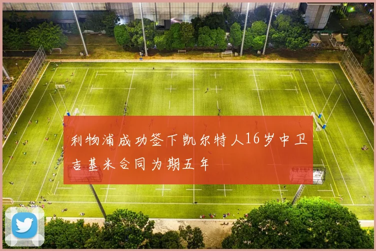 利物浦成功签下凯尔特人16岁中卫吉基米合同为期五年