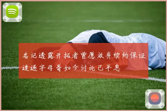 名记透露开拓者曾愿放弃续约保证追逐字母哥如今讨论已平息