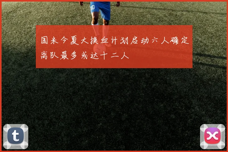 国米今夏大换血计划启动六人确定离队最多或达十二人