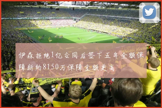 伊森拒绝1亿合同后签下五年全额保障新约8150万保障金额更高