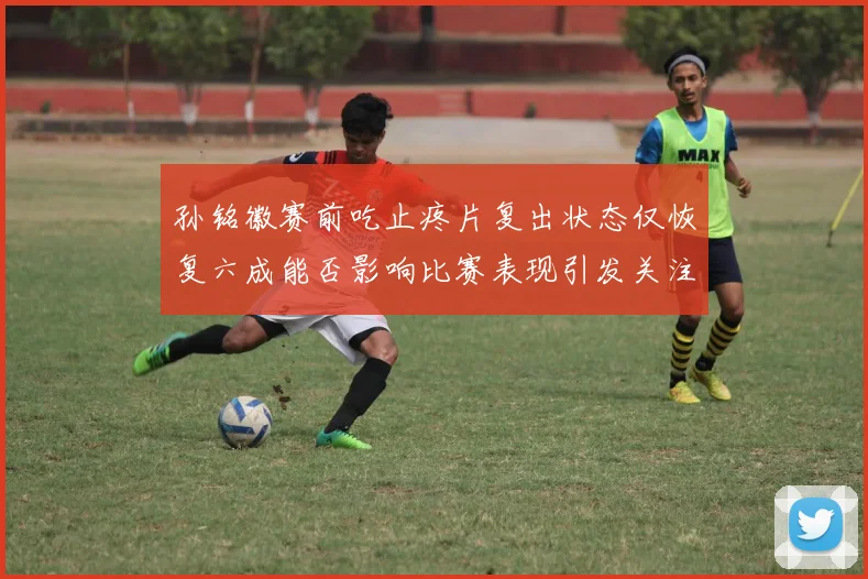 孙铭徽赛前吃止疼片复出状态仅恢复六成能否影响比赛表现引发关注
