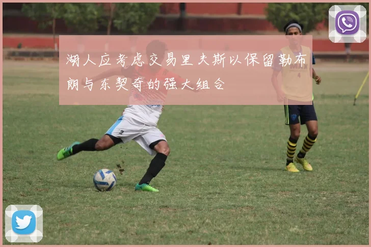 湖人应考虑交易里夫斯以保留勒布朗与东契奇的强大组合