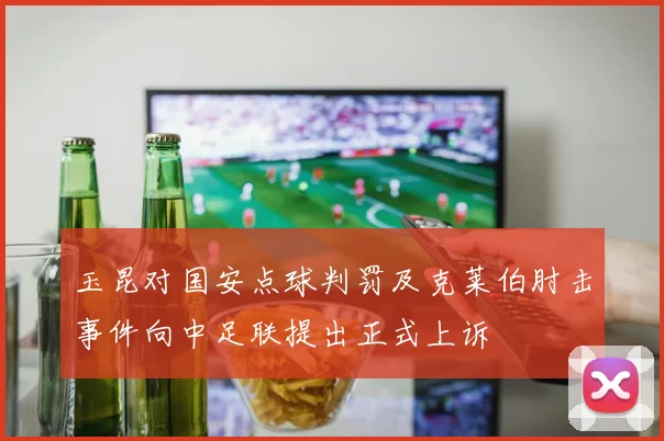 玉昆对国安点球判罚及克莱伯肘击事件向中足联提出正式上诉