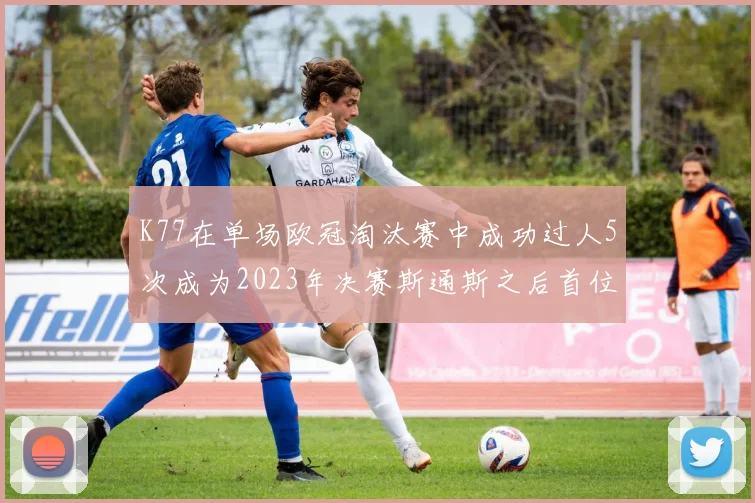 K77在单场欧冠淘汰赛中成功过人5次成为2023年决赛斯通斯之后首位球员